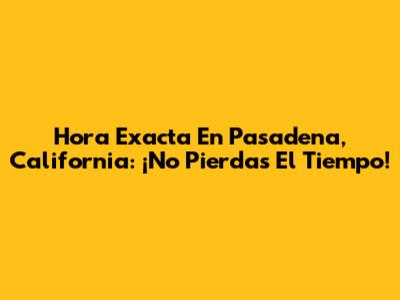 Hora Exacta En Pasadena, California: ¡No Pierdas El Tiempo!