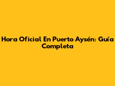 Hora Oficial En Puerto Aysén: Guía Completa