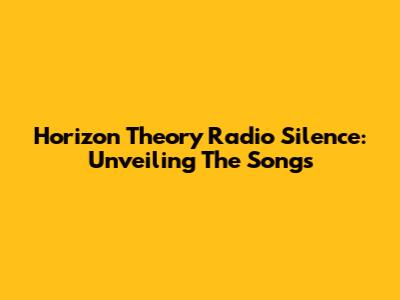 Horizon Theory Radio Silence: Unveiling The Songs