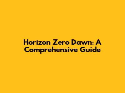 Horizon Zero Dawn: A Comprehensive Guide