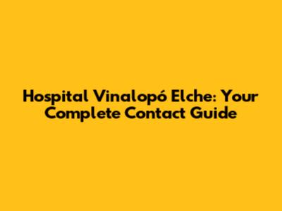 Hospital Vinalopó Elche: Your Complete Contact Guide