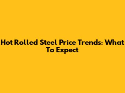 Hot Rolled Steel Price Trends: What To Expect