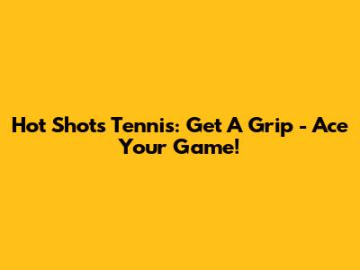 Hot Shots Tennis: Get A Grip - Ace Your Game!
