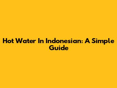 Hot Water In Indonesian: A Simple Guide
