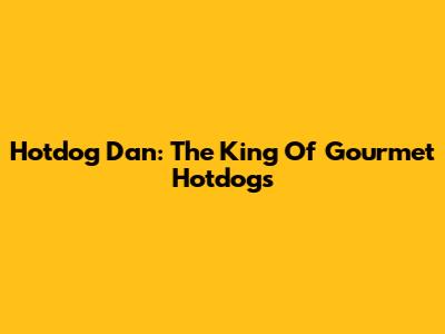 Hotdog Dan: The King Of Gourmet Hotdogs