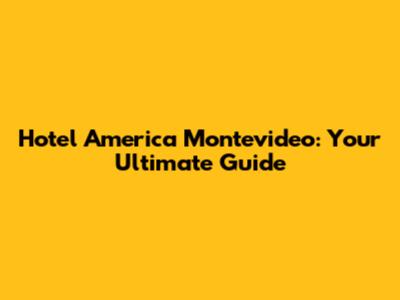 Hotel America Montevideo: Your Ultimate Guide