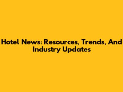 Hotel News: Resources, Trends, And Industry Updates
