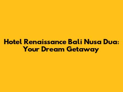 Hotel Renaissance Bali Nusa Dua: Your Dream Getaway