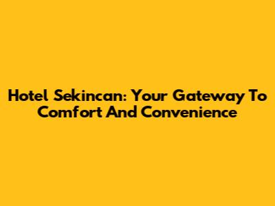 Hotel Sekincan: Your Gateway To Comfort And Convenience