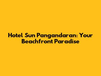Hotel Sun Pangandaran: Your Beachfront Paradise