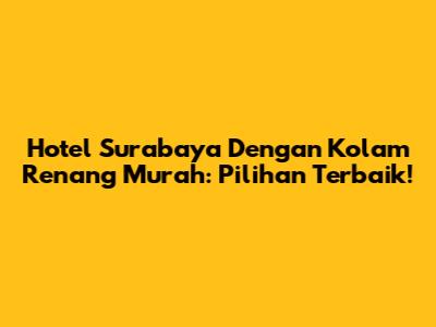 Hotel Surabaya Dengan Kolam Renang Murah: Pilihan Terbaik!