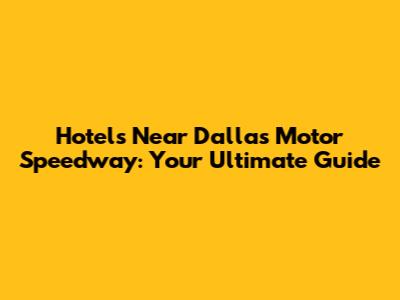 Hotels Near Dallas Motor Speedway: Your Ultimate Guide