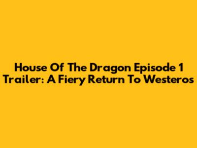 House Of The Dragon Episode 1 Trailer: A Fiery Return To Westeros