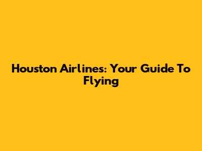 Houston Airlines: Your Guide To Flying
