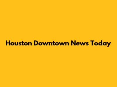 Houston Downtown News Today