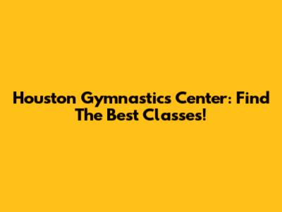 Houston Gymnastics Center: Find The Best Classes!