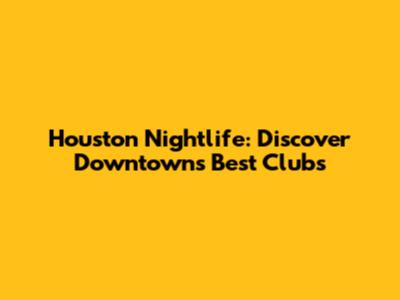 Houston Nightlife: Discover Downtown's Best Clubs
