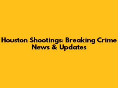 Houston Shootings: Breaking Crime News & Updates
