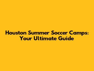 Houston Summer Soccer Camps: Your Ultimate Guide
