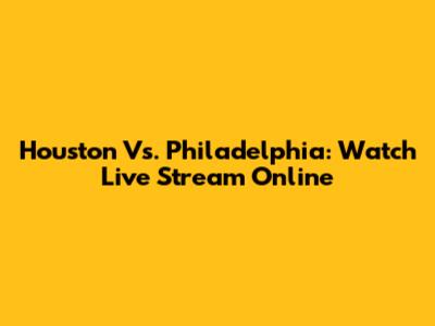 Houston Vs. Philadelphia: Watch Live Stream Online