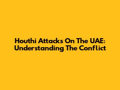 Houthi Attacks On The UAE: Understanding The Conflict