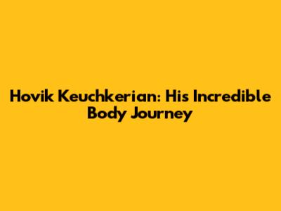 Hovik Keuchkerian: His Incredible Body Journey