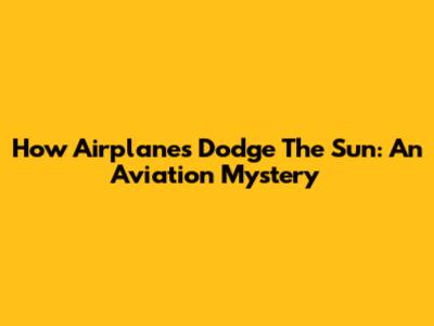 How Airplanes Dodge The Sun: An Aviation Mystery
