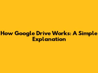 How Google Drive Works: A Simple Explanation