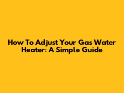 How To Adjust Your Gas Water Heater: A Simple Guide