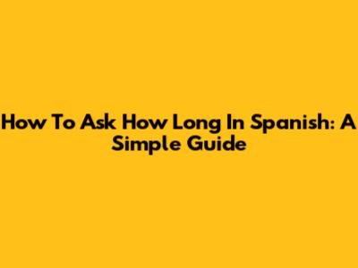 How To Ask "How Long" In Spanish: A Simple Guide