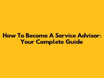 How To Become A Service Advisor: Your Complete Guide