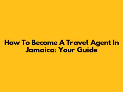 How To Become A Travel Agent In Jamaica: Your Guide