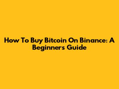 How To Buy Bitcoin On Binance: A Beginner's Guide