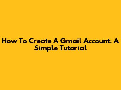 How To Create A Gmail Account: A Simple Tutorial