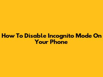 How To Disable Incognito Mode On Your Phone