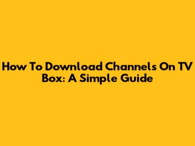 How To Download Channels On TV Box: A Simple Guide