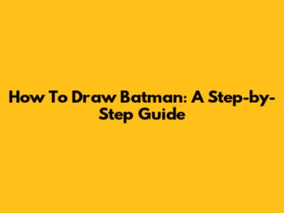 How To Draw Batman: A Step-by-Step Guide