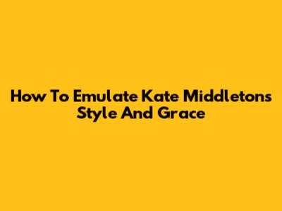 How To Emulate Kate Middleton's Style And Grace