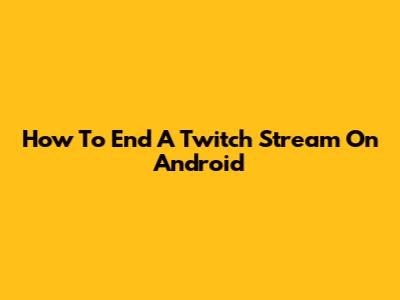 How To End A Twitch Stream On Android