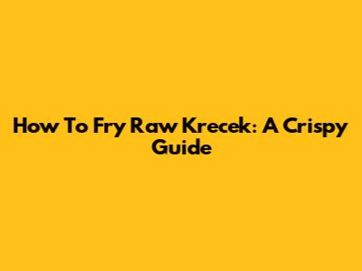 How To Fry Raw Krecek: A Crispy Guide