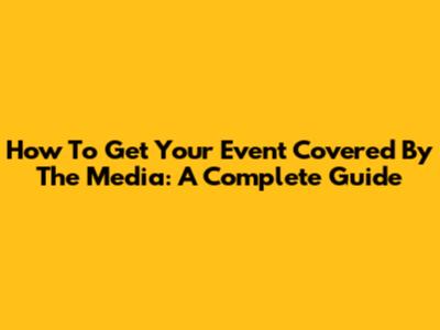 How To Get Your Event Covered By The Media: A Complete Guide