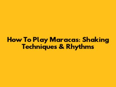 How To Play Maracas: Shaking Techniques & Rhythms