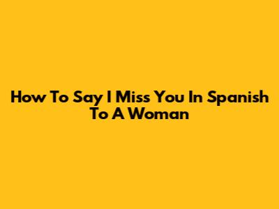 How To Say "I Miss You" In Spanish To A Woman