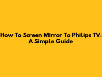 How To Screen Mirror To Philips TV: A Simple Guide