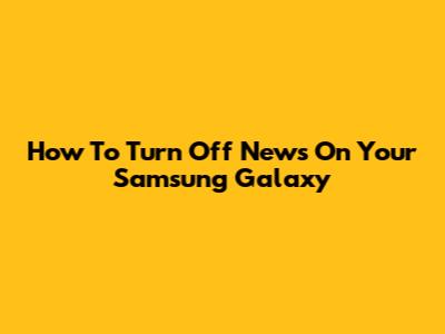 How To Turn Off News On Your Samsung Galaxy