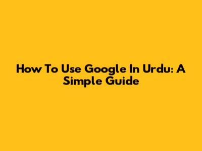 How To Use Google In Urdu: A Simple Guide