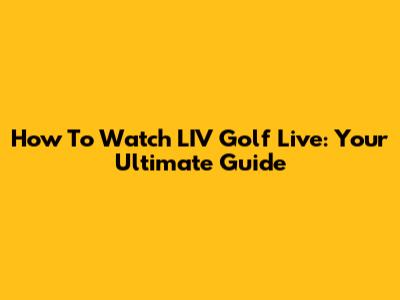 How To Watch LIV Golf Live: Your Ultimate Guide