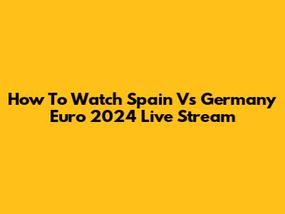 How To Watch Spain Vs Germany Euro 2024 Live Stream