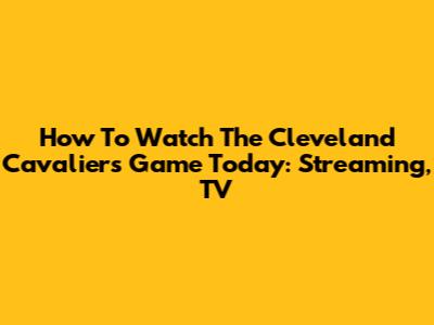 How To Watch The Cleveland Cavaliers Game Today: Streaming, TV
