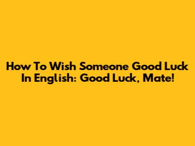 How To Wish Someone Good Luck In English: "Good Luck, Mate!"